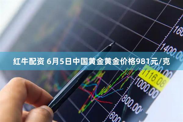 红牛配资 6月5日中国黄金黄金价格981元/克