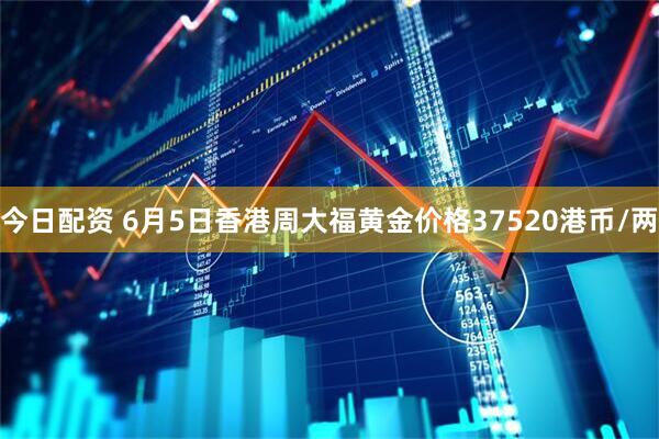 今日配资 6月5日香港周大福黄金价格37520港币/两