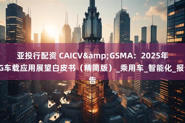 亚投行配资 CAICV&GSMA：2025年5G车载应用展望白皮书（精简版）_乘用车_智能化_报告