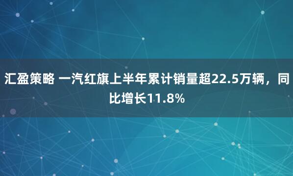 汇盈策略 一汽红旗上半年累计销量超22.5万辆，同比增长11.8%