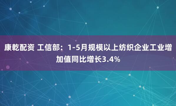 康乾配资 工信部：1-5月规模以上纺织企业工业增加值同比增长3.4%