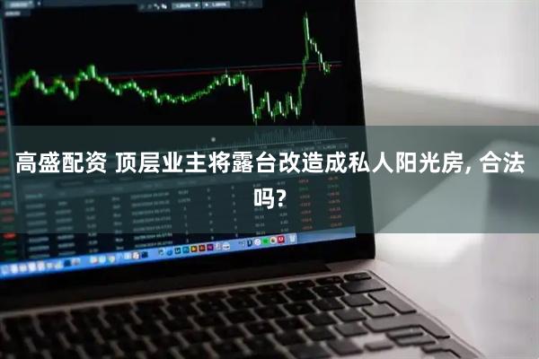 高盛配资 顶层业主将露台改造成私人阳光房, 合法吗?
