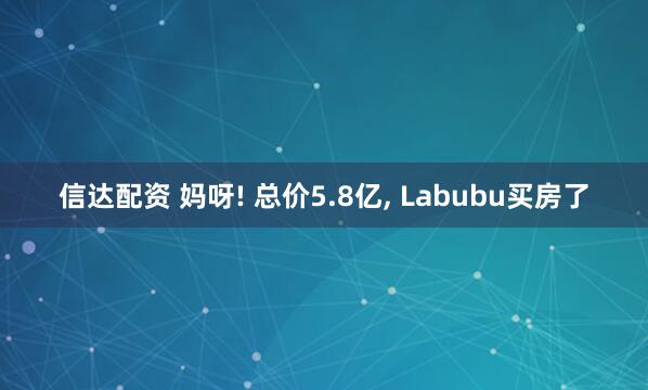 信达配资 妈呀! 总价5.8亿, Labubu买房了