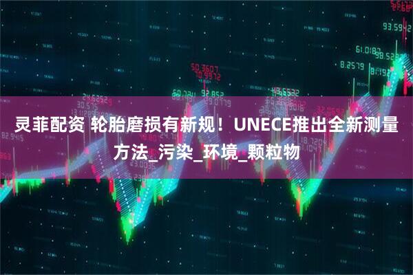 灵菲配资 轮胎磨损有新规！UNECE推出全新测量方法_污染_环境_颗粒物