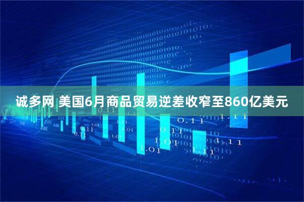 诚多网 美国6月商品贸易逆差收窄至860亿美元