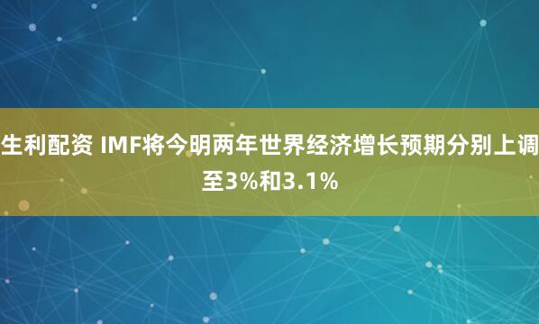 生利配资 IMF将今明两年世界经济增长预期分别上调至3%和3.1%