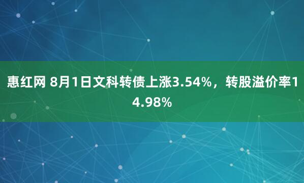 惠红网 8月1日文科转债上涨3.54%，转股溢价率14.98%
