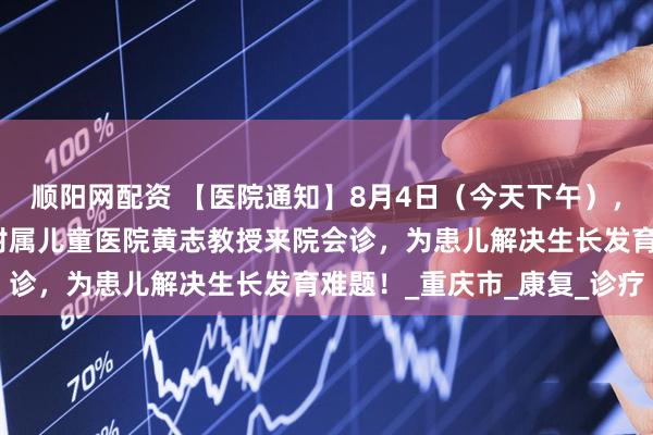 顺阳网配资 【医院通知】8月4日（今天下午），我院特邀重庆医科大学附属儿童医院黄志教授来院会诊，为患儿解决生长发育难题！_重庆市_康复_诊疗
