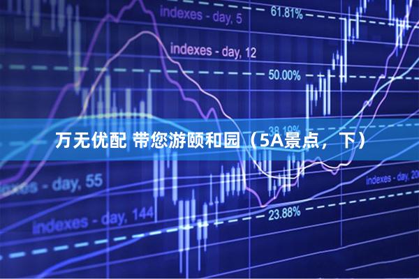 万无优配 带您游颐和园（5A景点，下）