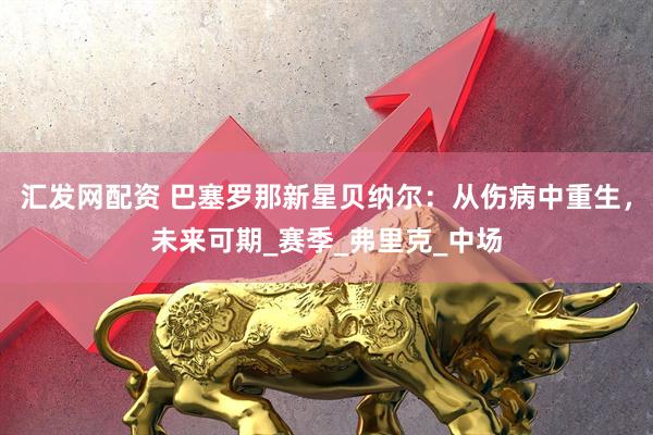 汇发网配资 巴塞罗那新星贝纳尔：从伤病中重生，未来可期_赛季_弗里克_中场