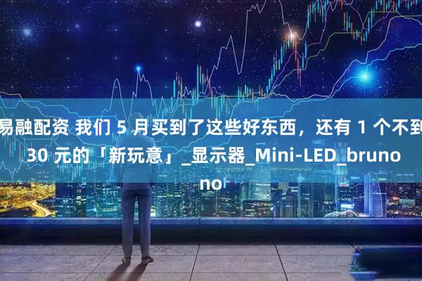 易融配资 我们 5 月买到了这些好东西，还有 1 个不到 30 元的「新玩意」_显示器_Mini-LED_bruno