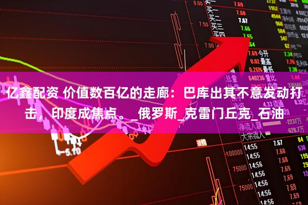 亿鑫配资 价值数百亿的走廊：巴库出其不意发动打击，印度成焦点。_俄罗斯_克雷门丘克_石油