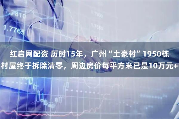 红启网配资 历时15年，广州“土豪村”1950栋村屋终于拆除清零，周边房价每平方米已是10万元+