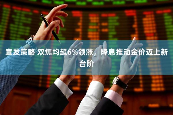 宣发策略 双焦均超6%领涨，降息推动金价迈上新台阶
