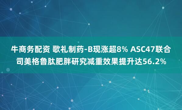 牛商务配资 歌礼制药-B现涨超8% ASC47联合司美格鲁肽肥胖研究减重效果提升达56.2%