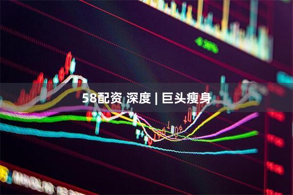 58配资 深度 | 巨头瘦身