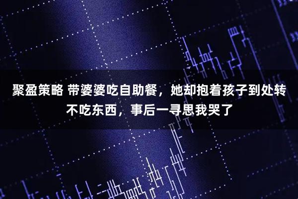 聚盈策略 带婆婆吃自助餐，她却抱着孩子到处转不吃东西，事后一寻思我哭了