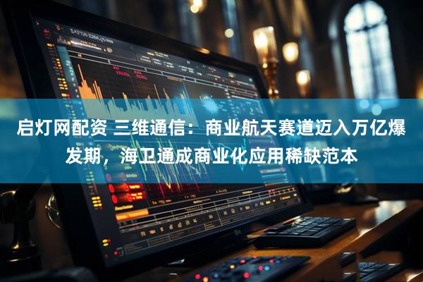 启灯网配资 三维通信：商业航天赛道迈入万亿爆发期，海卫通成商业化应用稀缺范本