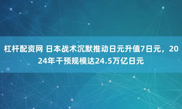杠杆配资网 日本战术沉默推动日元升值7日元，2024年干预规模达24.5万亿日元