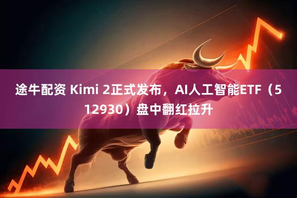 途牛配资 Kimi 2正式发布，AI人工智能ETF（512930）盘中翻红拉升