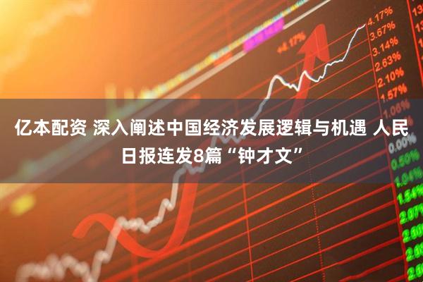 亿本配资 深入阐述中国经济发展逻辑与机遇 人民日报连发8篇“钟才文”