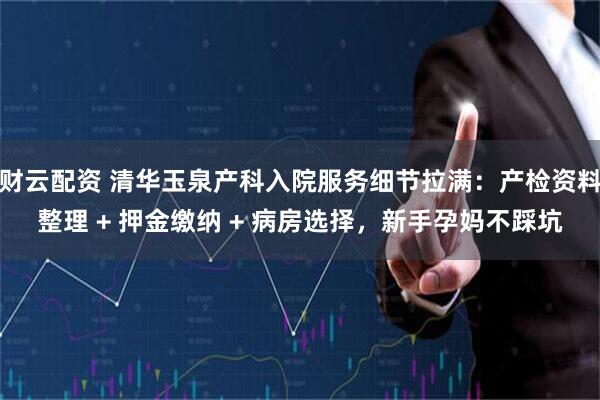 财云配资 清华玉泉产科入院服务细节拉满：产检资料整理 + 押金缴纳 + 病房选择，新手孕妈不踩坑
