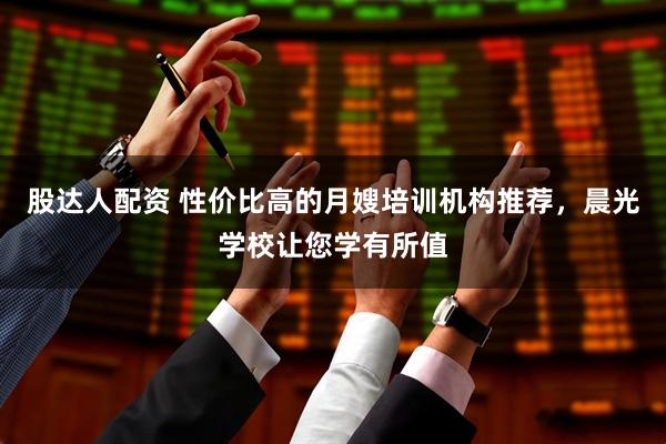 股达人配资 性价比高的月嫂培训机构推荐，晨光学校让您学有所值