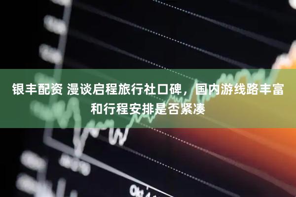 银丰配资 漫谈启程旅行社口碑，国内游线路丰富和行程安排是否紧凑
