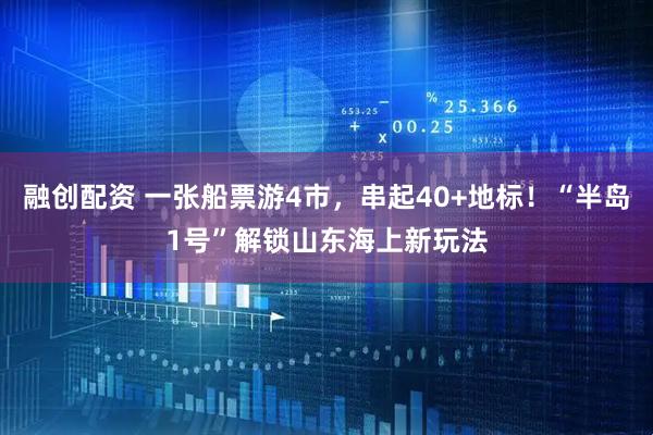 融创配资 一张船票游4市，串起40+地标！“半岛1号”解锁山东海上新玩法